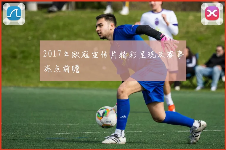 2017年欧冠宣传片精彩呈现及赛事亮点前瞻