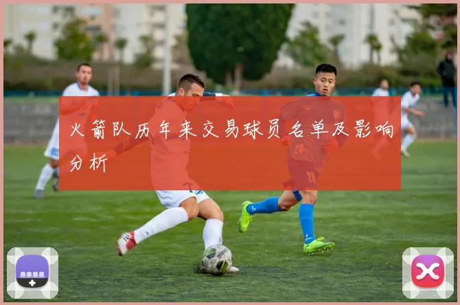 火箭队历年来交易球员名单及影响分析