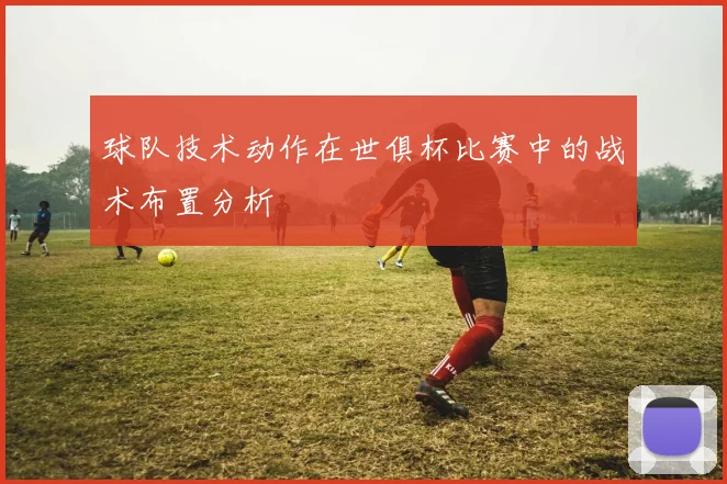 球队技术动作在世俱杯比赛中的战术布置分析