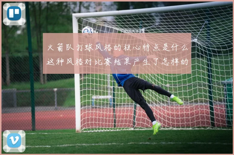 火箭队打球风格的核心特点是什么这种风格对比赛结果产生了怎样的影响