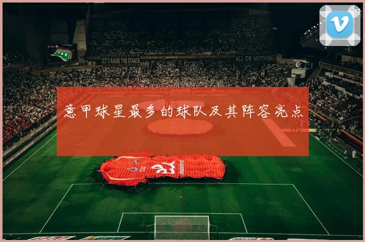 意甲球星最多的球队及其阵容亮点