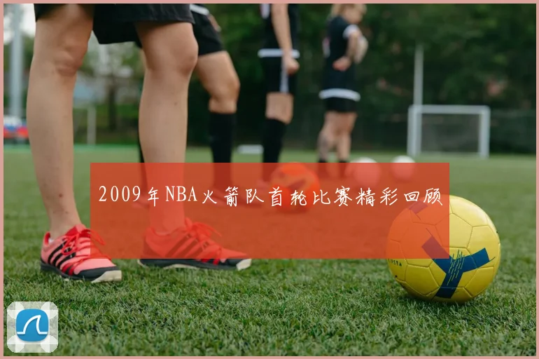 2009年NBA火箭队首轮比赛精彩回顾