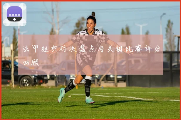 法甲经典对决盘点与关键比赛评分回顾