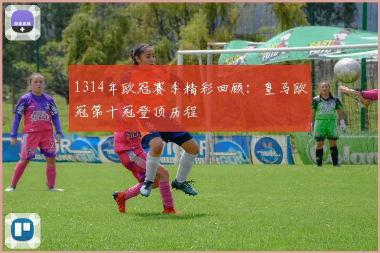 1314年欧冠赛季精彩回顾:皇马欧冠第十冠登顶历程