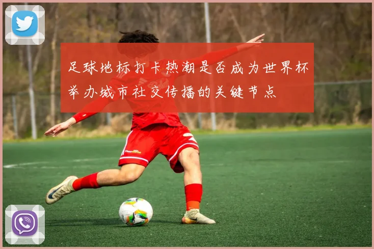 足球地标打卡热潮是否成为世界杯举办城市社交传播的关键节点