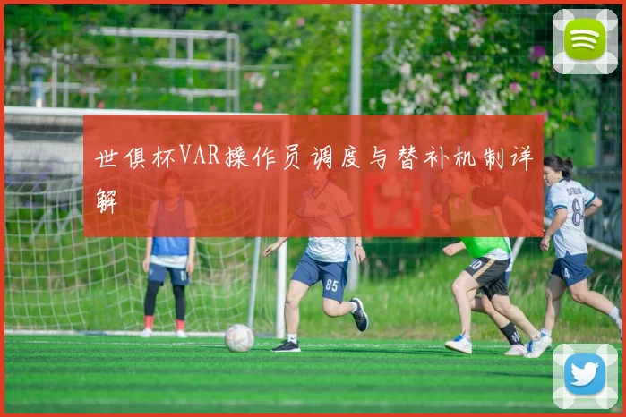 世俱杯VAR操作员调度与替补机制详解