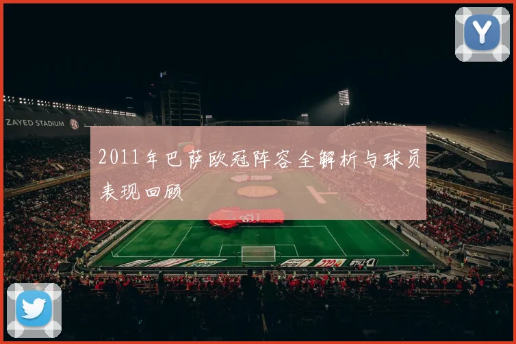 2011年巴萨欧冠阵容全解析与球员表现回顾