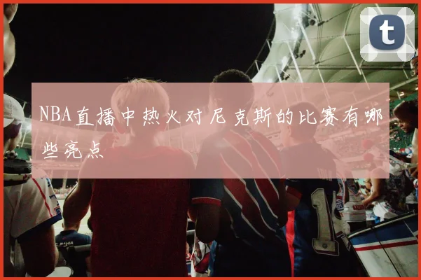 NBA直播中热火对尼克斯的比赛有哪些亮点