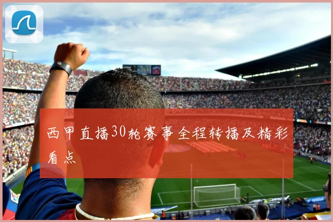 西甲直播30轮赛事全程转播及精彩看点