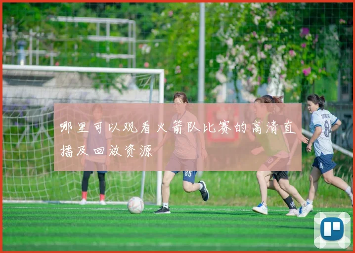 哪里可以观看火箭队比赛的高清直播及回放资源