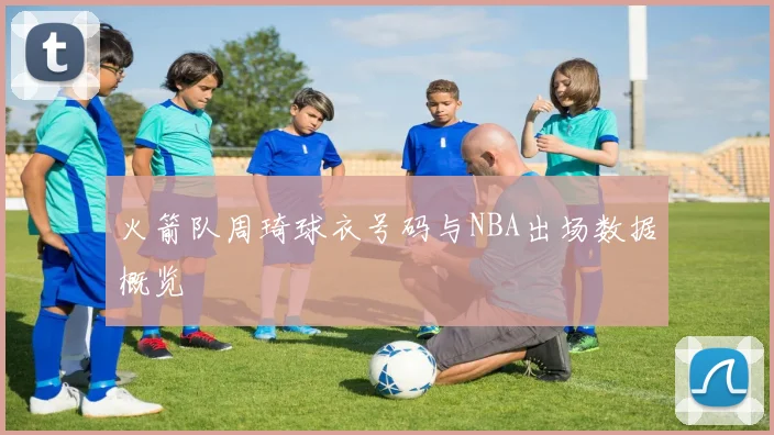 火箭队周琦球衣号码与NBA出场数据概览